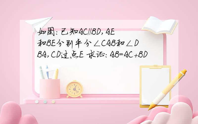 如图：已知AC//BD,AE和BE分别平分∠CAB和∠DBA,CD过点E 求证：AB=AC+BD