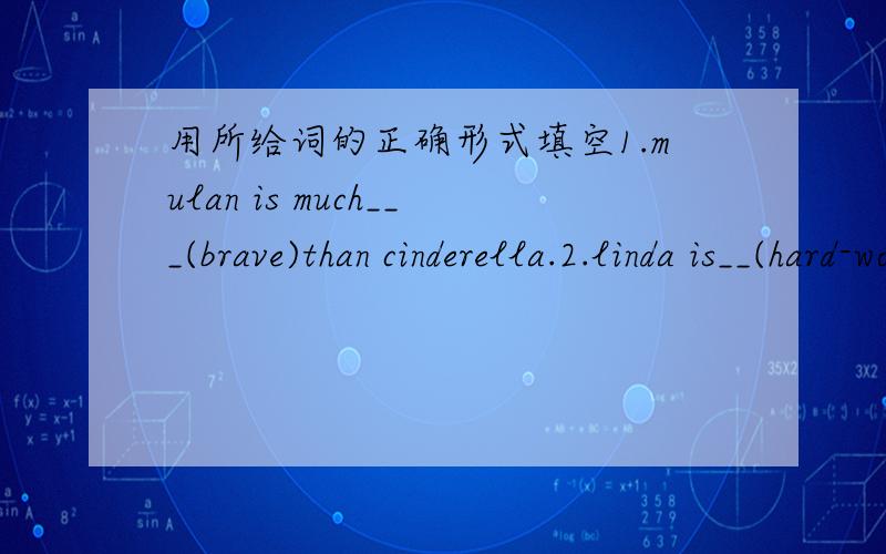 用所给词的正确形式填空1.mulan is much___(brave)than cinderella.2.linda is__(hard-working)student in her class.all the other students.3.zuge liang is__(smart)character of all.