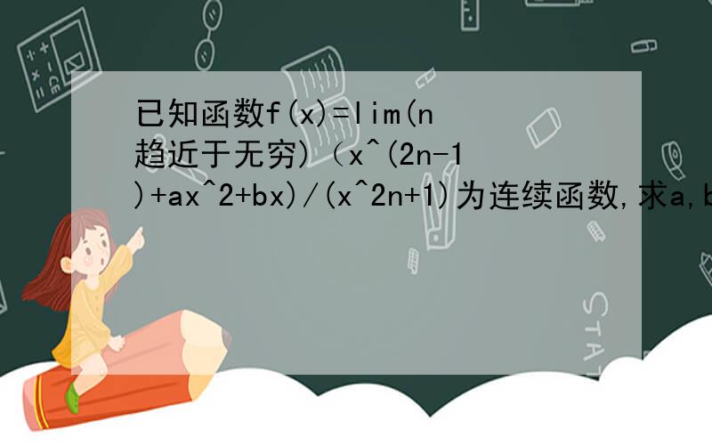 已知函数f(x)=lim(n趋近于无穷)（x^(2n-1)+ax^2+bx)/(x^2n+1)为连续函数,求a,b的取值范围