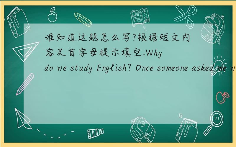 谁知道这题怎么写?根据短文内容及首字母提示填空.Why do we study English? Once someone asked me why we learned English in China. I told him the r_________ as below: English is one of the world’s most important languages and it is