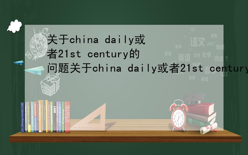 关于china daily或者21st century的问题关于china daily或者21st century一类的东西我不知道现在这些东西是不是改了,是不是会加入一些有水平的外国人写的东西?如果不是的话,那么,两个字：杜绝!四个