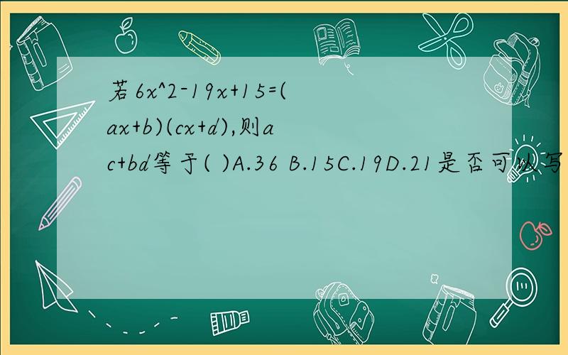 若6x^2-19x+15=(ax+b)(cx+d),则ac+bd等于( )A.36 B.15C.19D.21是否可以写过程吗?先谢谢拉!