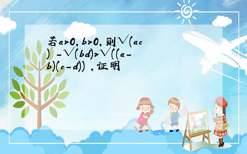 若a>0,b>0,则√(ac) -√(bd)>√((a-b)(c-d)) ,证明