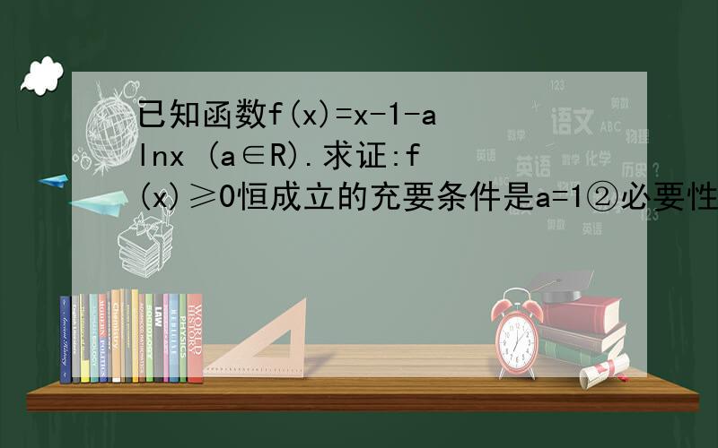 已知函数f(x)=x-1-alnx (a∈R).求证:f(x)≥0恒成立的充要条件是a=1②必要性f'（x）=1-a x =x-a x ,其中x＞0（i）当a≤0时,f'（x）＞0恒成立,所以函数f（x）在（0,+∞）上是增函数而f（1）=0,所以当x∈（0,
