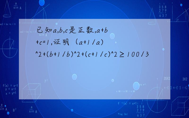 已知a,b,c是正数,a+b+c=1,证明（a+1/a)^2+(b+1/b)^2+(c+1/c)^2≥100/3