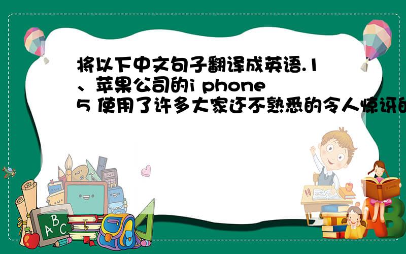 将以下中文句子翻译成英语.1、苹果公司的i phone 5 使用了许多大家还不熟悉的令人惊讶的技术.(使用定语从句)2、到目前为止所有困难的工作都已经被这些年轻人做完了.(使用被动语态）3、我