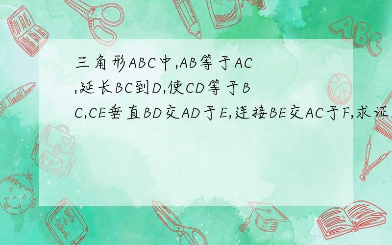 三角形ABC中,AB等于AC,延长BC到D,使CD等于BC,CE垂直BD交AD于E,连接BE交AC于F,求证AF=CF