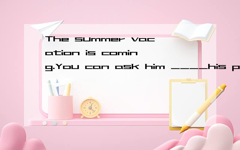 The summer vacation is coming.You can ask him ____his plansA.about B.for C.with D .ofA student laughing when she ___47__ this.