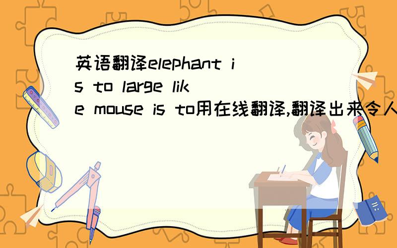 英语翻译elephant is to large like mouse is to用在线翻译,翻译出来令人吐舌,