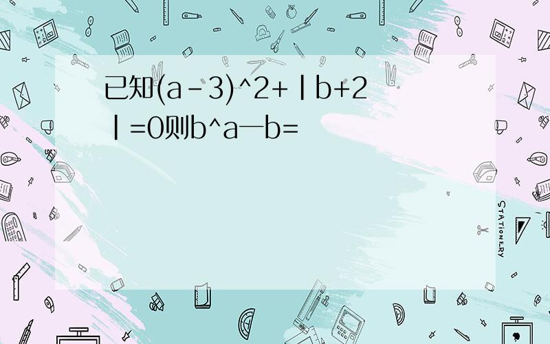 已知(a-3)^2+|b+2|=0则b^a一b=