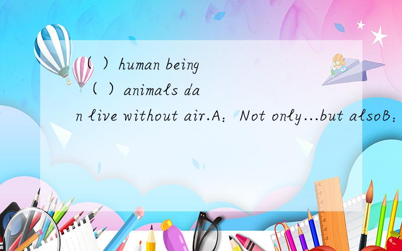 （ ）human being （ ）animals dan live without air.A：Not only...but alsoB：Both...andC：Either ...orD：Neither nor并对这个句子进行翻译