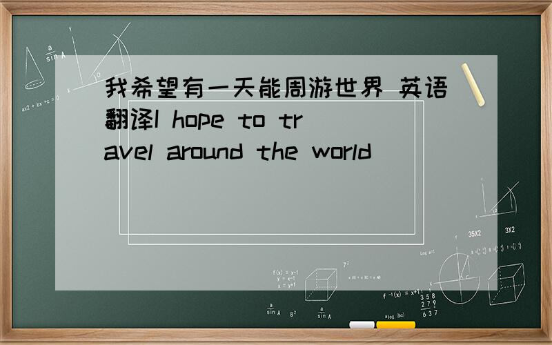 我希望有一天能周游世界 英语翻译I hope to travel around the world （）（）