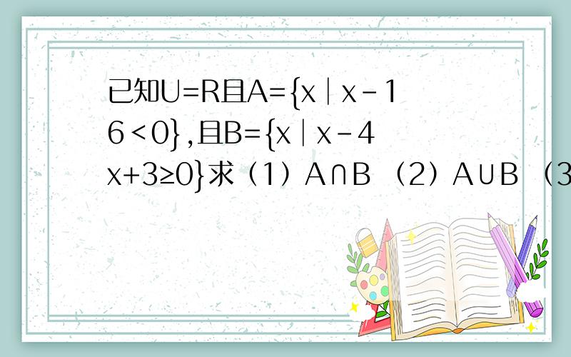 已知U=R且A={x│x-16＜0},且B={x│x-4x+3≥0}求（1）A∩B （2）A∪B （3）Cu（A∩B） （4）（CuA)∪（CuB)初学求详解O(∩_∩)O谢谢