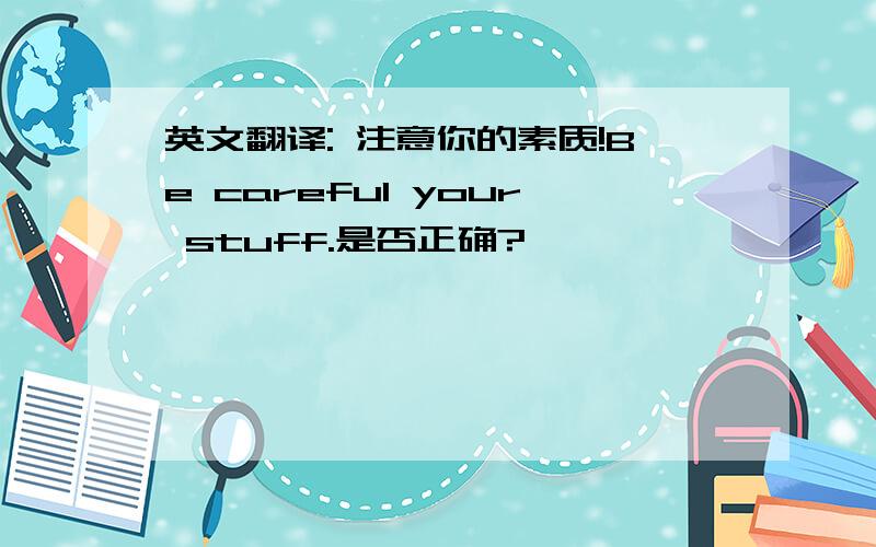 英文翻译: 注意你的素质!Be careful your stuff.是否正确?