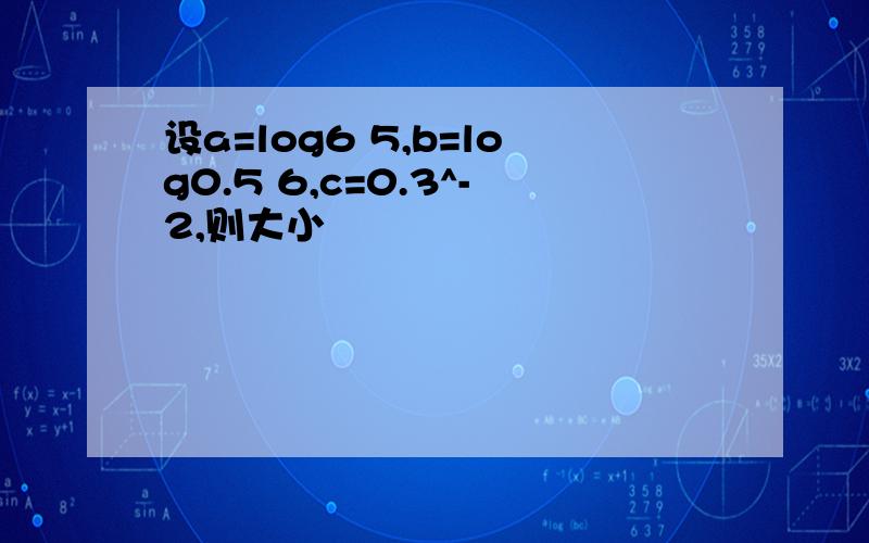 设a=log6 5,b=log0.5 6,c=0.3^-2,则大小
