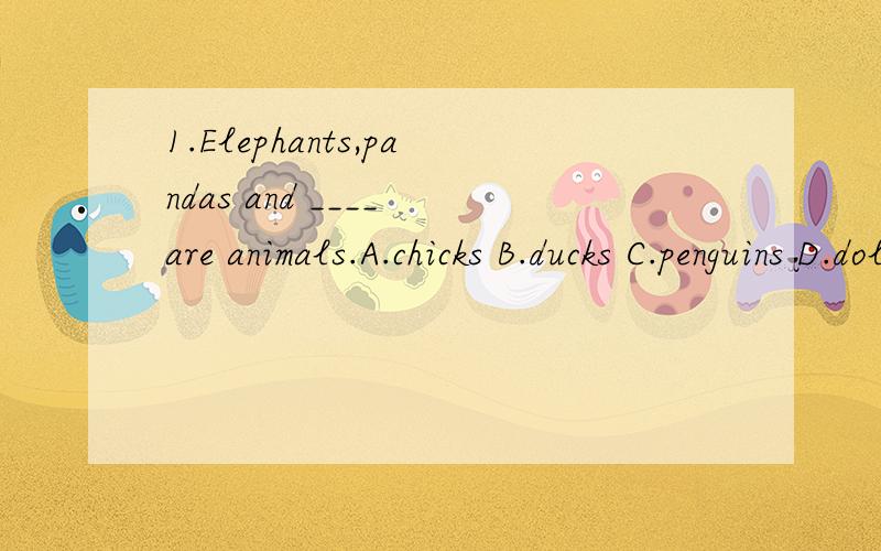 1.Elephants,pandas and ____ are animals.A.chicks B.ducks C.penguins D.dolphins 这些不都是动物吗?2.A war took place in ____ .A.the 1720's B.1720s C.1720's D.the 1720为何选A?3.She siimde to be worried in the classroom.A bottle of water went