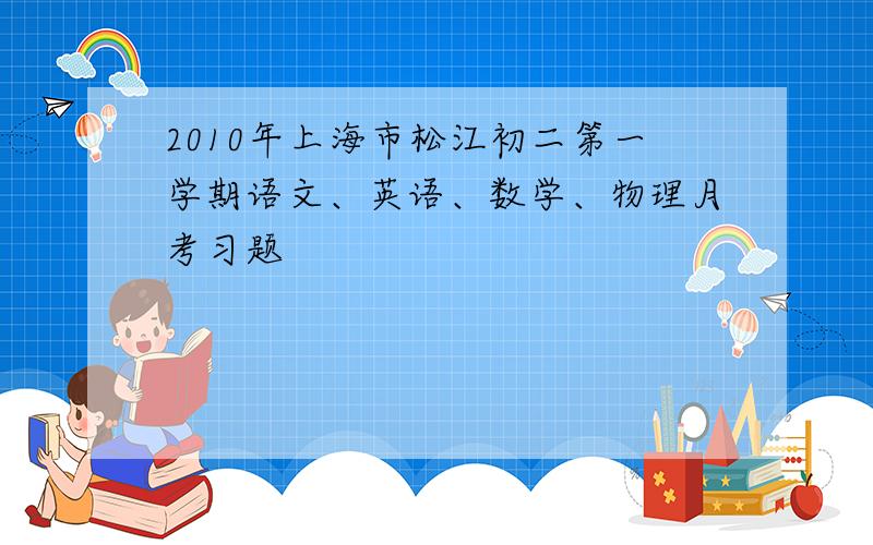 2010年上海市松江初二第一学期语文、英语、数学、物理月考习题