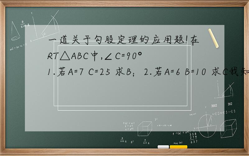 一道关于勾股定理的应用题!在RT△ABC中,∠C=90°1.若A=7 C=25 求B；2.若A=6 B=10 求C我知道那个公式 a平方+b的平方=c的平方我也有算~可是看看后面,答案根本不一样.我这样算的：1.a平方+b的平方=c的
