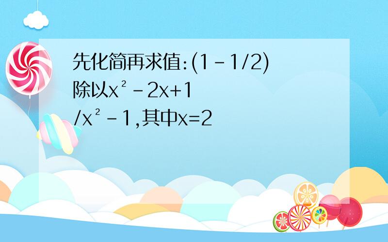 先化简再求值:(1-1/2)除以x²-2x+1/x²-1,其中x=2