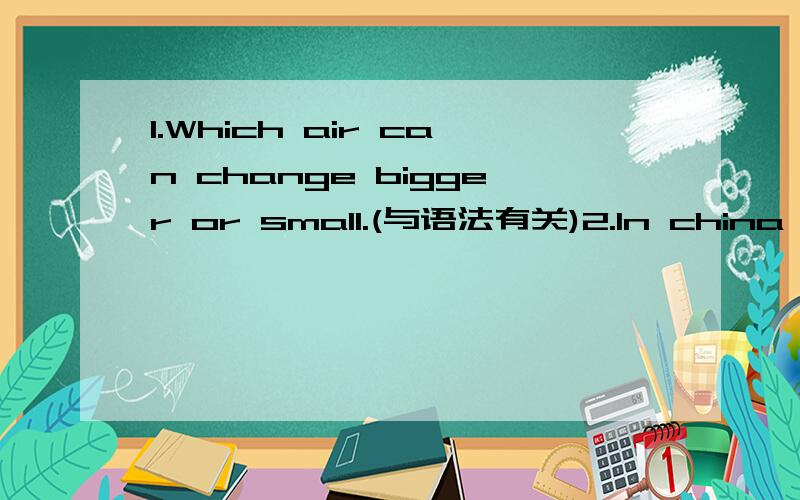 1.Which air can change bigger or small.(与语法有关)2.In china,Xiaoming make a (汉字) upside down,but his mothe say 