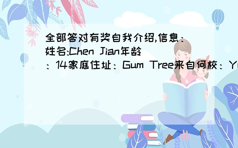 全部答对有奖自我介绍,信息：姓名:Chen Jian年龄：14家庭住址：Gum Tree来自何校：Yucai Primary School家人情况：father(a worker)mother(a teacher)作文