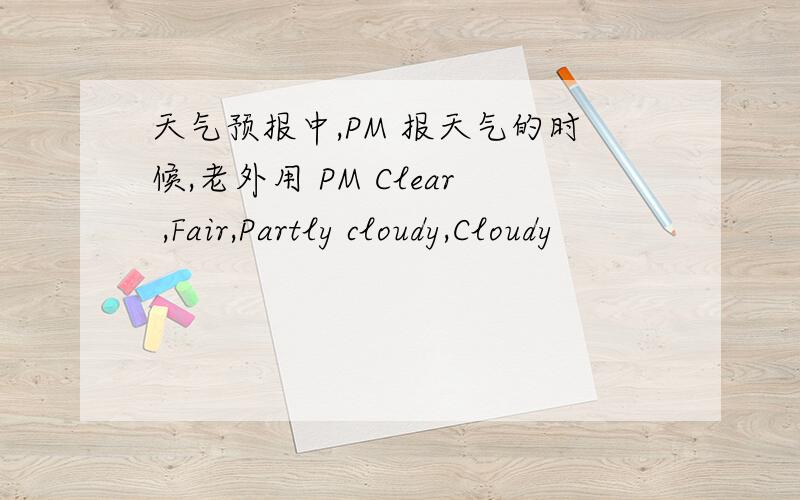 天气预报中,PM 报天气的时候,老外用 PM Clear ,Fair,Partly cloudy,Cloudy