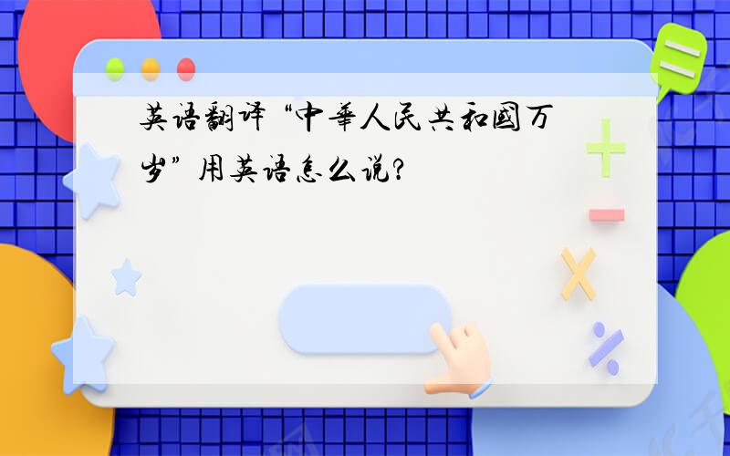 英语翻译 “中华人民共和国万岁” 用英语怎么说?