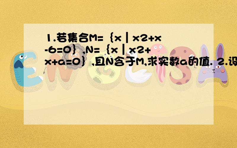 1.若集合M=｛x｜x2+x-6=0｝,N=｛x｜x2+x+a=0｝,且N含于M,求实数a的值. 2.设函数f(x)=(x+a)/(x+b),(a＞b1.若集合M=｛x｜x2+x-6=0｝,N=｛x｜x2+x+a=0｝,且N含于M,求实数a的值. 2.设函数f(x)=(x+a)/(x+b),(a＞b＞0),求f(x)的