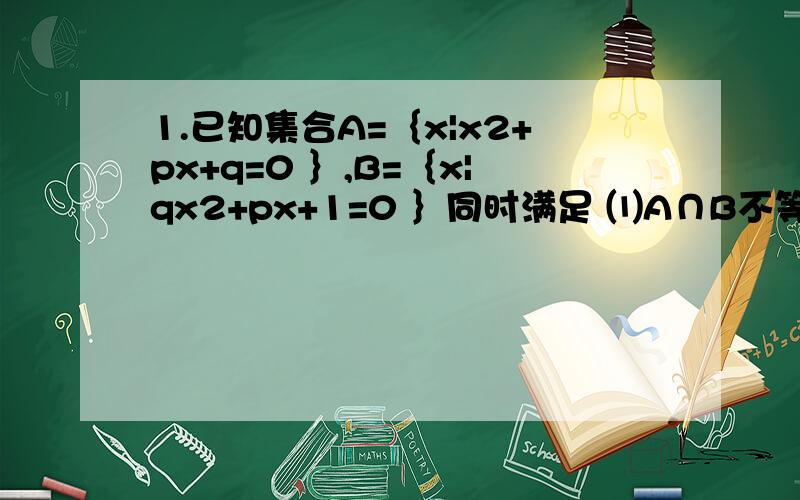 1.已知集合A=｛x|x2+px+q=0 ｝,B=｛x|qx2+px+1=0 ｝同时满足 ⑴A∩B不等于空集 ⑵A∩(CuB)=｛2｝,其中p、q均为不等于零的实数,求p、q的值2.设A=｛x|-2≤x≤a｝不等于空集,B=｛y|y=2x+3,x∈A｝,C=｛z|z=x2,x∈A
