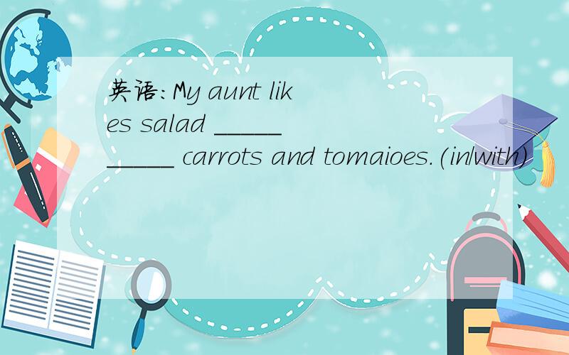 英语：My aunt likes salad __________ carrots and tomaioes.(in/with)