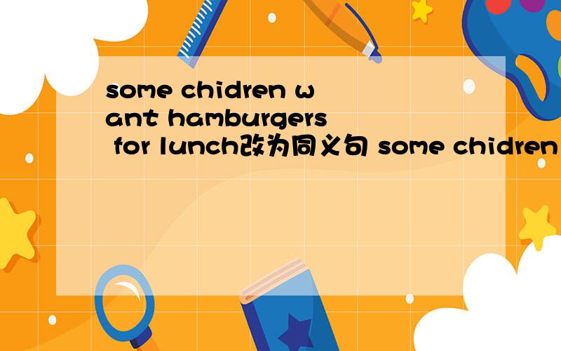 some chidren want hamburgers for lunch改为同义句 some chidren ___ ___hamburgers for lunch