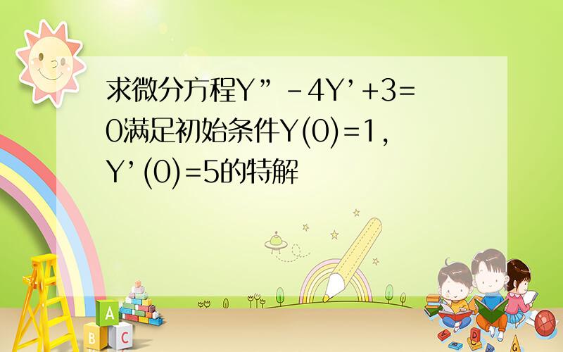 求微分方程Y”-4Y’+3=0满足初始条件Y(0)=1,Y’(0)=5的特解