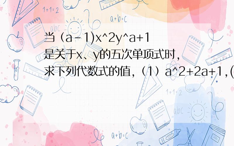 当（a-1)x^2y^a+1是关于x、y的五次单项式时,求下列代数式的值,（1）a^2+2a+1,((2)（a+1)^2,并比较（1）（2）的大小