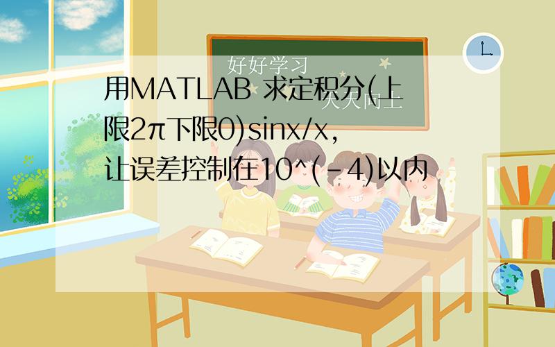 用MATLAB 求定积分(上限2π下限0)sinx/x,让误差控制在10^(-4)以内