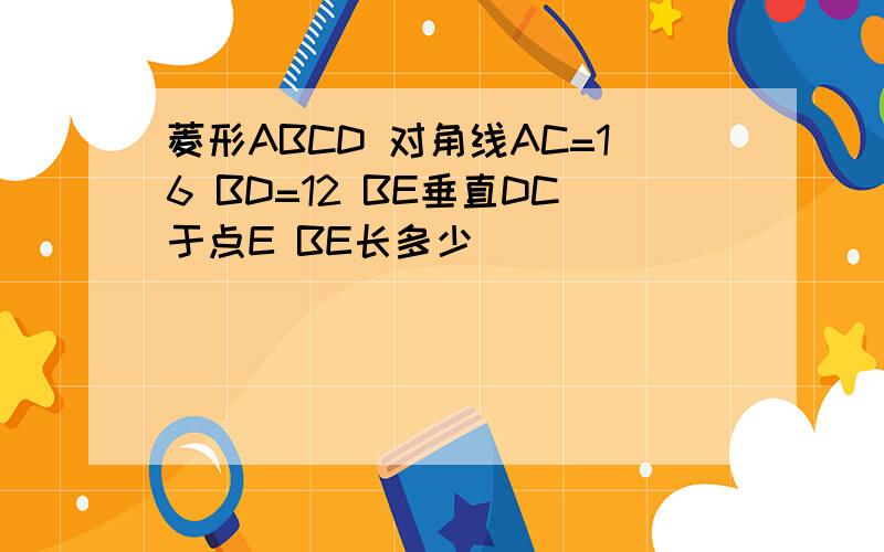 菱形ABCD 对角线AC=16 BD=12 BE垂直DC于点E BE长多少