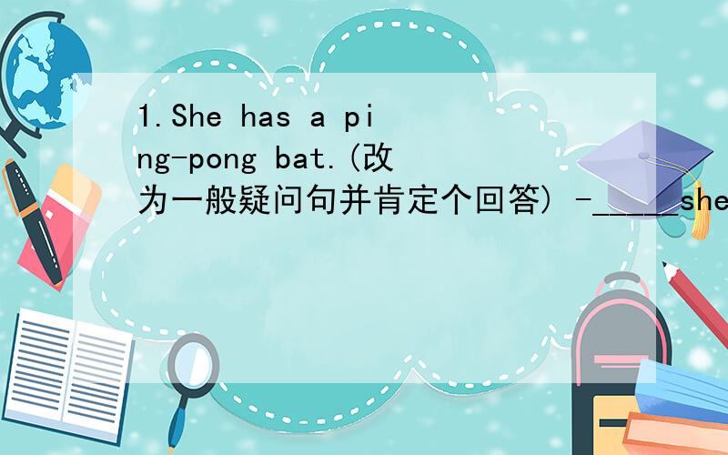 1.She has a ping-pong bat.(改为一般疑问句并肯定个回答) -_____she____a ping-pong bat?-Yes,she_____2.He has a telephone,(改为否定句)He______ _______a telephone.3.Is that your baseball?(改为复数形式）______ ______your______?4.I