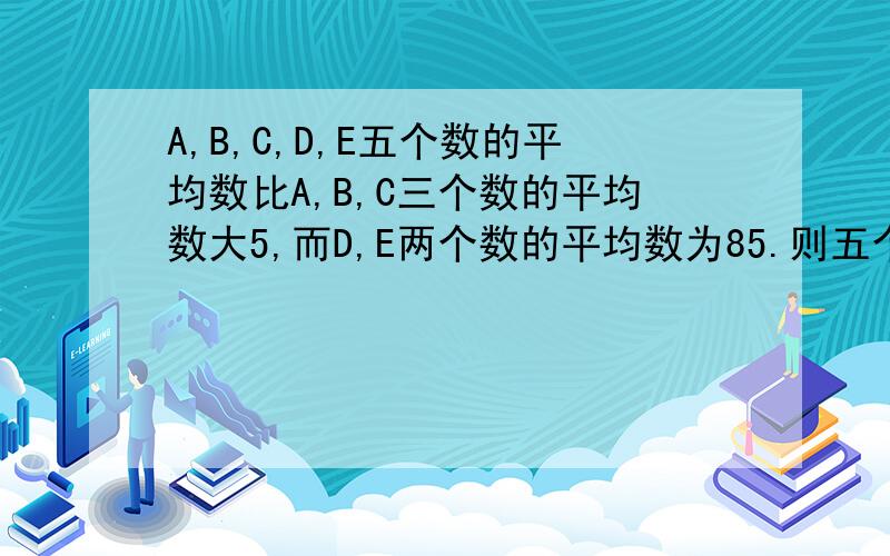 A,B,C,D,E五个数的平均数比A,B,C三个数的平均数大5,而D,E两个数的平均数为85.则五个数的平均数是( ).