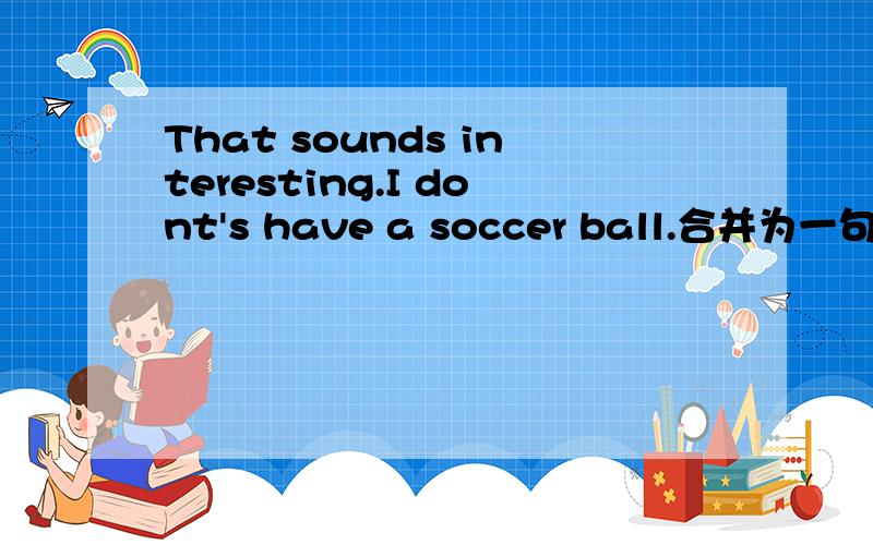 That sounds interesting.I dont's have a soccer ball.合并为一句