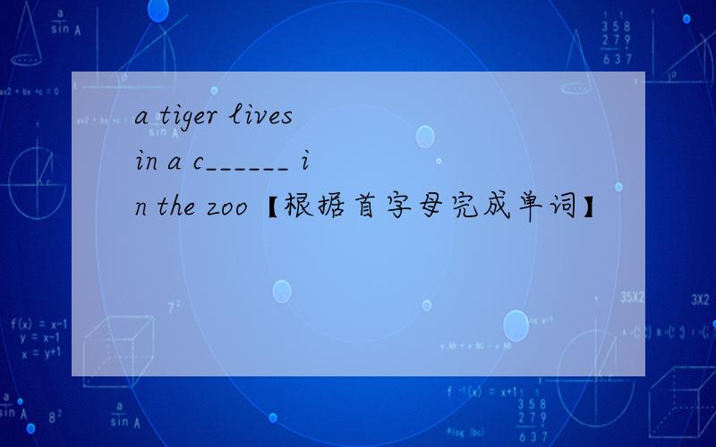 a tiger lives in a c______ in the zoo【根据首字母完成单词】