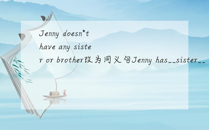 Jenny doesn*t have any sister or brother改为同义句Jenny has__sister__ __brother