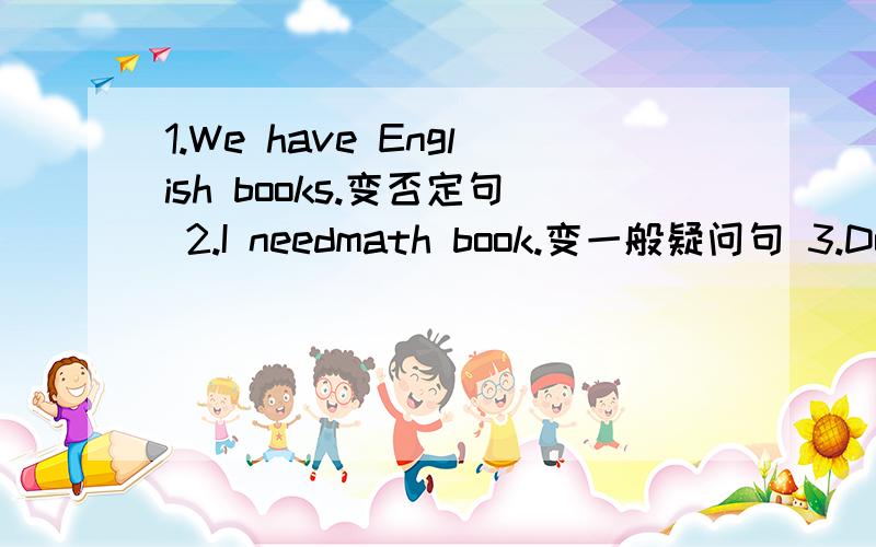 1.We have English books.变否定句 2.I needmath book.变一般疑问句 3.Does he have a black pen.用they改写 4.DO they have watches?变单数形式 5.I can take this book to my brother.变为一般疑问句