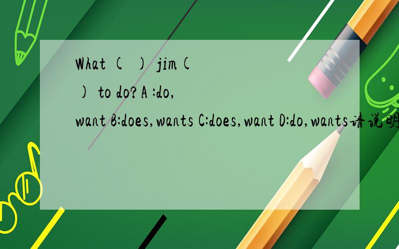 What ( ) jim( ) to do?A :do,want B:does,wants C:does,want D:do,wants请说明原因