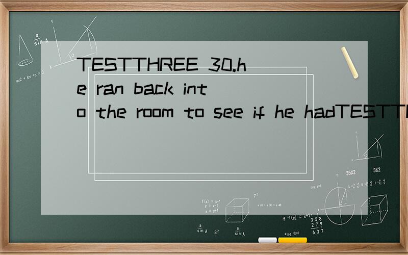 TESTTHREE 30.he ran back into the room to see if he hadTESTTHREE 30.he ran back into the room to see if he had anything behindA)forgottenB)laidC)remainedD)left