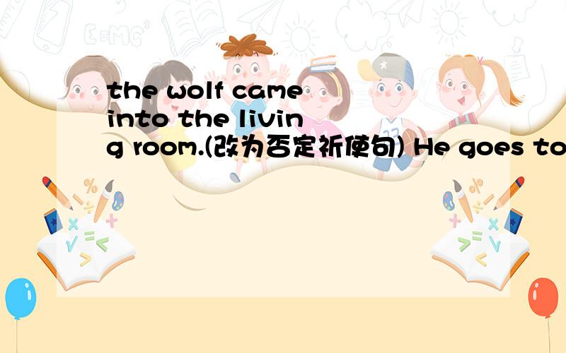 the wolf came into the living room.(改为否定祈使句) He goes to school every day.（改为一般过去式）She climbed up the tree.（变为复数句）