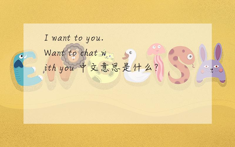 I want to you.Want to chat with you 中文意思是什么?