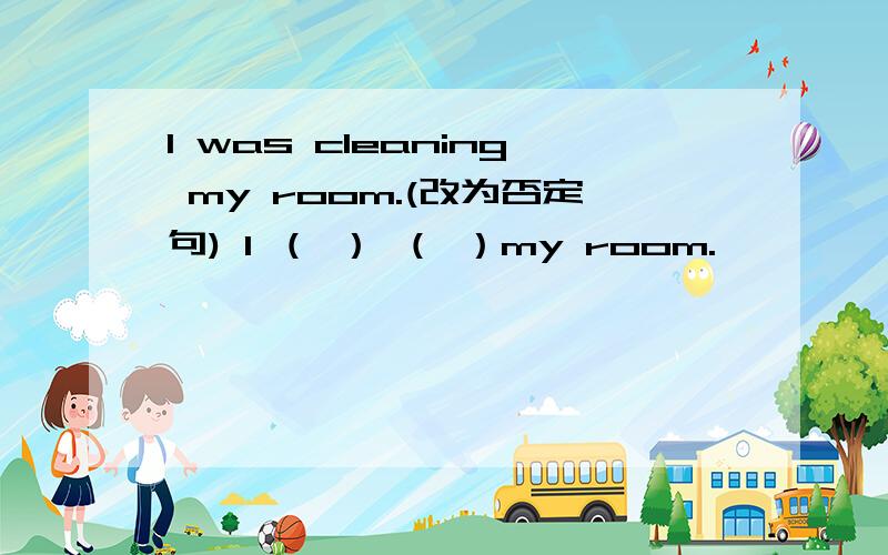 I was cleaning my room.(改为否定句) I （ ） （ ）my room.