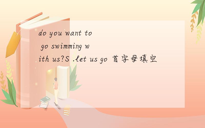 do you want to go swimming with us?S .let us go 首字母填空