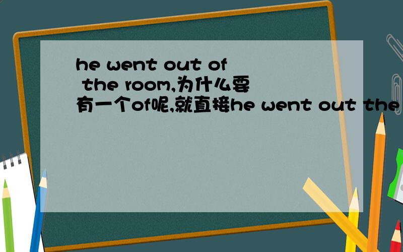 he went out of the room,为什么要有一个of呢,就直接he went out the room不可以吗