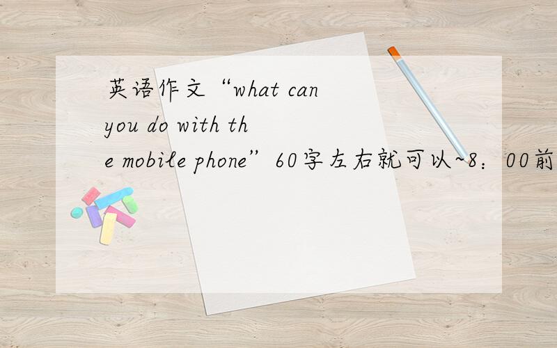 英语作文“what can you do with the mobile phone”60字左右就可以~8：00前给我~水平不用太好~我想要自己写的~