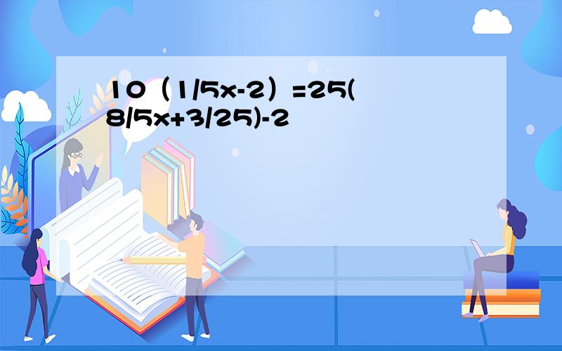 10（1/5x-2）=25(8/5x+3/25)-2